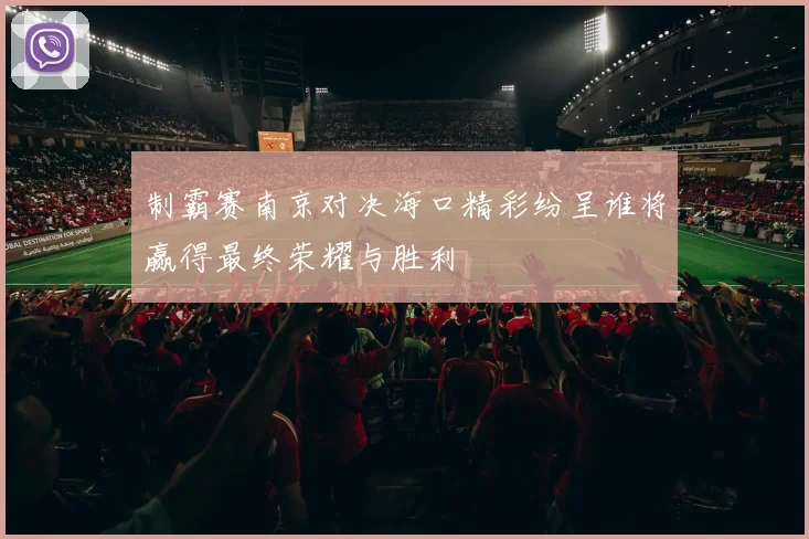 制霸赛南京对决海口精彩纷呈谁将赢得最终荣耀与胜利