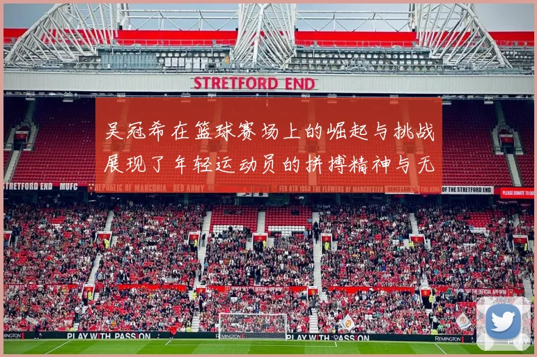 吴冠希在篮球赛场上的崛起与挑战展现了年轻运动员的拼搏精神与无限可能