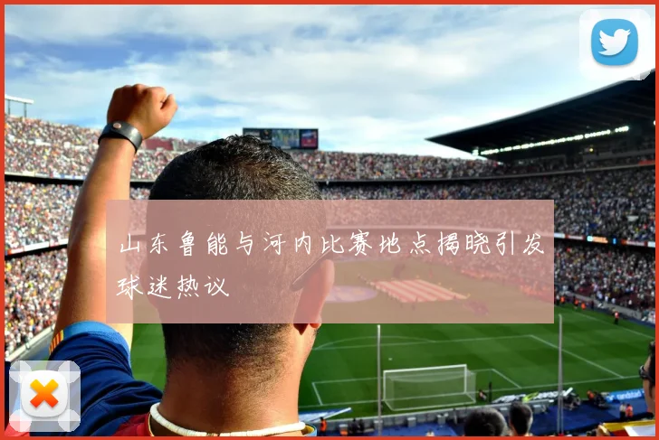 山东鲁能与河内比赛地点揭晓引发球迷热议