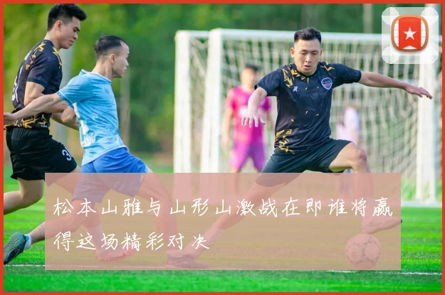 松本山雅与山形山激战在即谁将赢得这场精彩对决